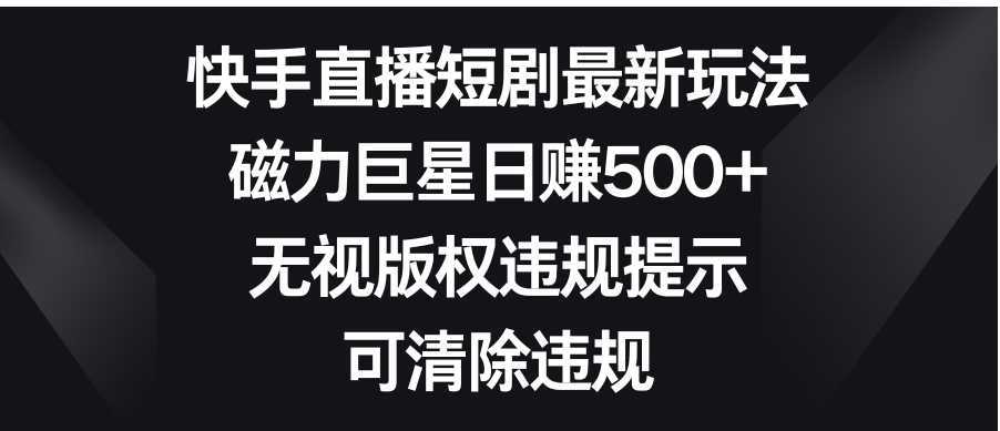 快手直播短剧最新玩法，磁力巨星日赚500+，无视版权违规提示，可清除违规