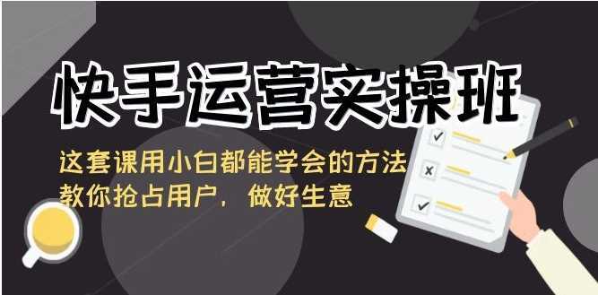 快手运营实操班，这套课用小白都能学会的方法教你抢占用户，做好生意