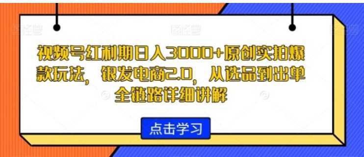 视频号红利期日入3000+原创实拍爆款玩法，银发电商2.0，从选品到出单全链路详细讲解【揭秘】