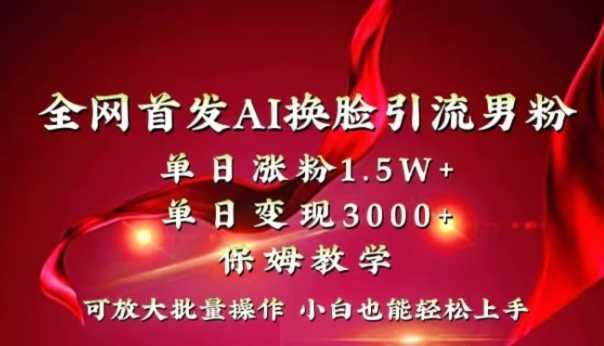 全网独创首发AI换脸引流男粉单日涨粉1.5W+变现3000+小白也能上手快速拿结果