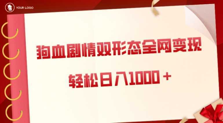 狗血剧情多渠道变现，双形态全网布局，轻松日入1000＋，保姆级项目拆解