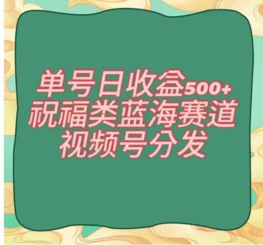 单号日收益500+、祝福类蓝海赛道、视频号分发【揭秘】