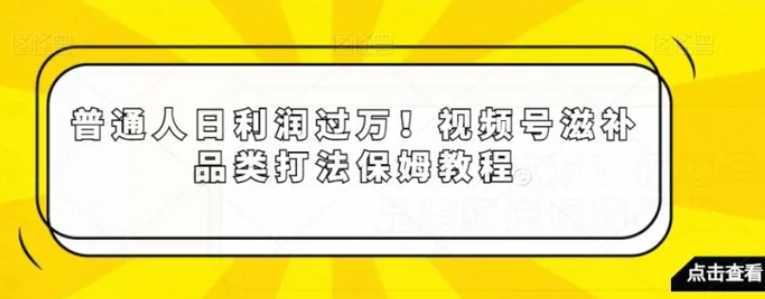 普通人日利润过万！视频号滋补品类打法保姆教程【揭秘】