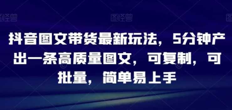 抖音图文带货最新玩法，5分钟产出一条高质量图文，可复制，可批量，简单易上手【揭秘】