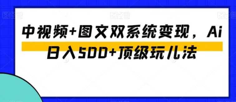 中视频+图文双系统变现，Ai日入500+顶级玩儿法