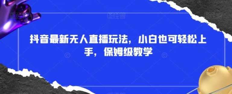 抖音最新无人直播玩法，小白也可轻松上手，保姆级教学，附所有素材+插件【揭秘】