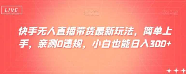 快手无人直播带货最新玩法，简单上手，亲测0违规，小白也能日入300+【揭秘】