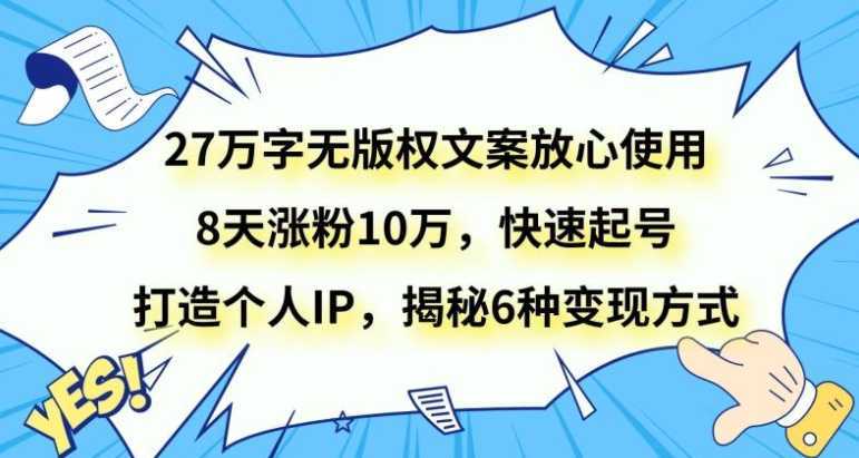 27万字无版权文案放心使用，8天涨粉10万，快速起号，打造个人IP，揭秘6种变现方式