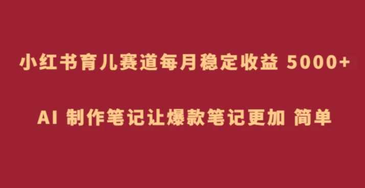 小红书育儿赛道，每月稳定收益 5000+，AI 制作笔记让爆款笔记更加 简单