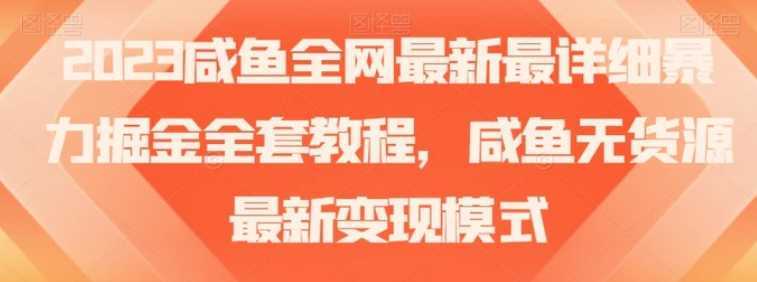 2023咸鱼全网最新最详细暴力掘金全套教程，咸鱼无货源最新变现模式【揭秘】