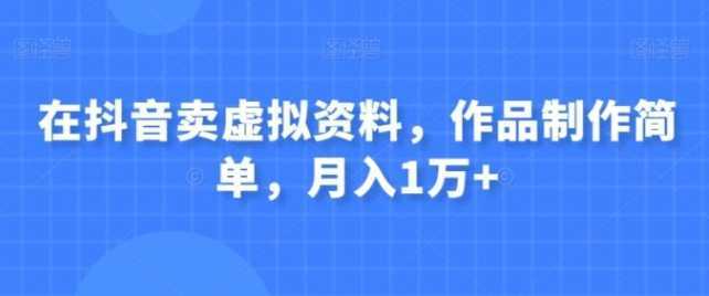 在抖音卖虚拟资料，作品制作简单，月入1万+