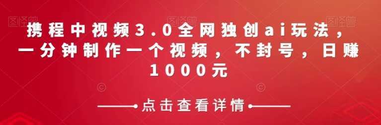 携程中视频3.0全网独创ai玩法，一分钟制作一个视频，不封号，日赚1000元【揭秘】