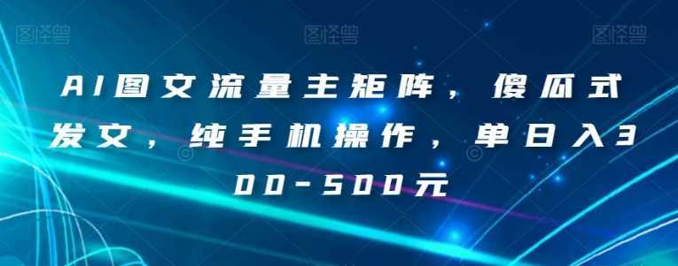 AI图文流量主矩阵，傻瓜式发文，纯手机操作，单日入300-500元【揭秘】