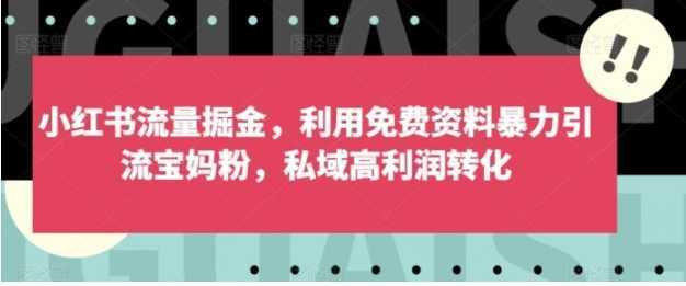 小红书流量掘金，利用免费资料暴力引流宝妈粉，私域高利润转化【揭秘】