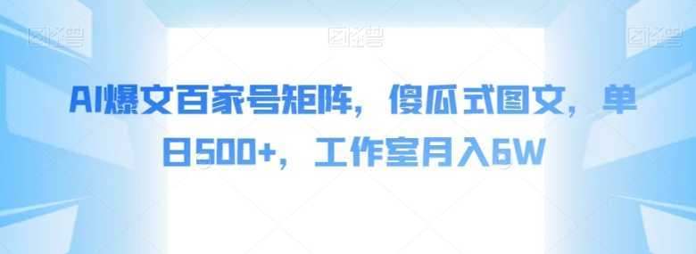 AI爆文百家号矩阵，傻瓜式图文，单日500+，工作室月入6W【揭秘】