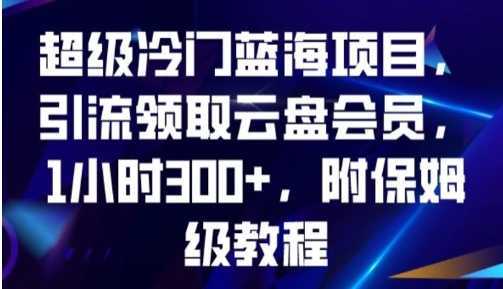 超级冷门蓝海项目，引流领取云盘会员，1小时300+，附保姆级教程