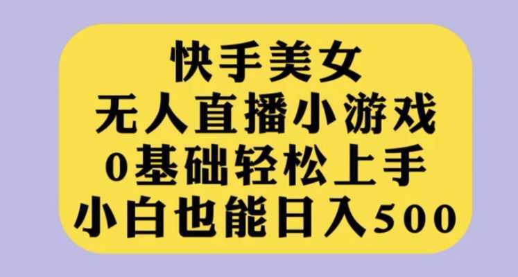 快手美女无人直播小游戏，0基础轻松上手，小白也能日入500【揭秘】