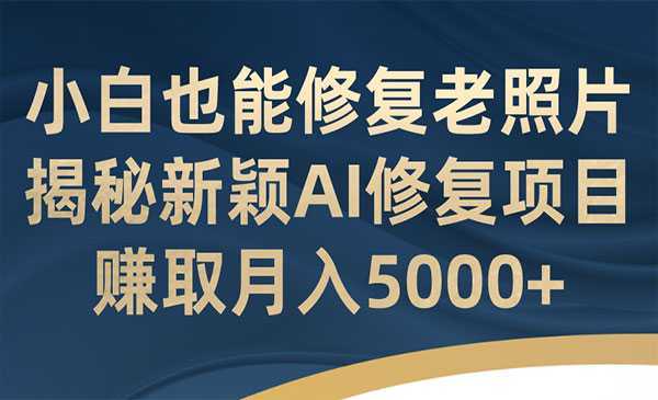 《AI老照片修复项目》小白也能修复！赚取月入5000+