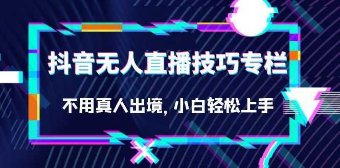 抖音无人直播技巧专栏，不用真人出境，小白轻松上手