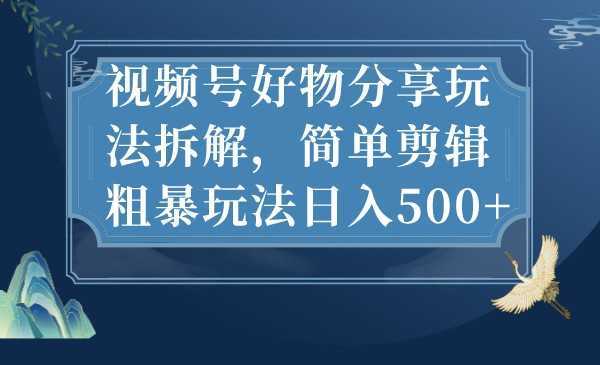 视频号好物分享玩法拆解，简单剪辑粗暴玩法日入500+