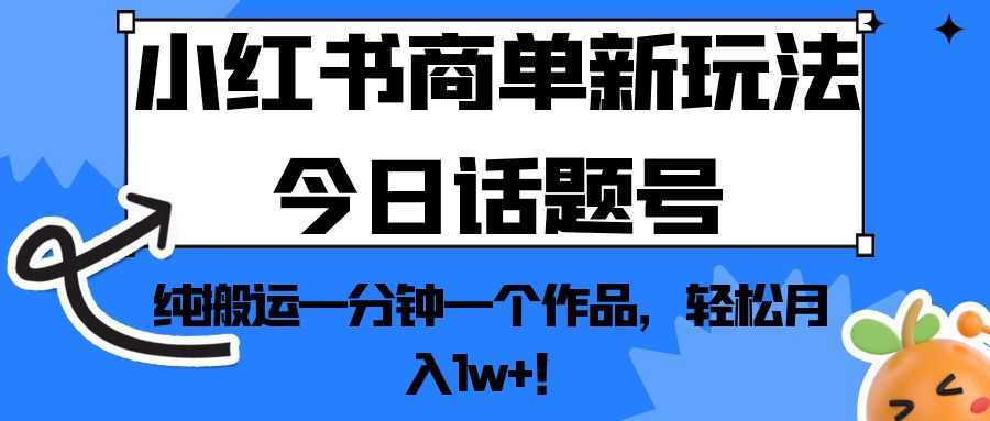 小红书商单新玩法今日话题号，纯搬运一分钟一个作品，轻松月入1w+！