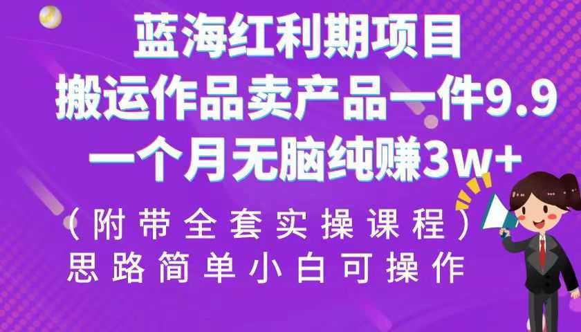 蓝海红利期项目，搬运作品卖产品一件9.9，一个月无脑纯赚3w+！