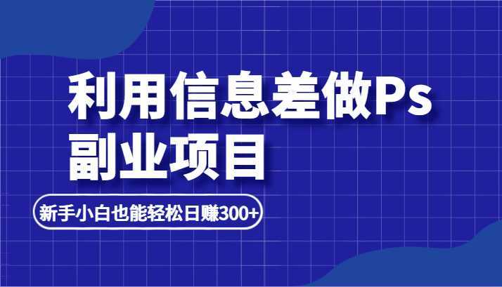 利用信息差做ps副业项目，新手小白也能轻松日赚300+