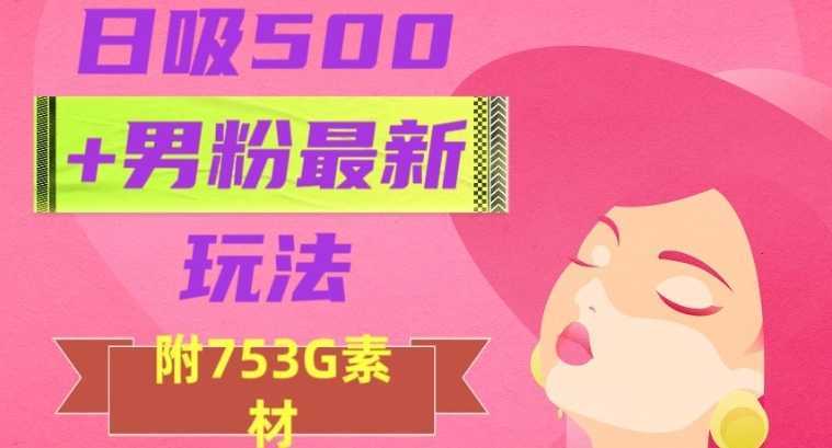 日吸500+男粉最新玩法，从作品制作到如何引流及后端变现，保姆级教程【揭秘】