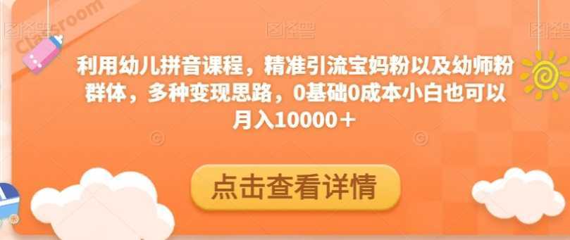 利用幼儿拼音课程，精准引流宝妈粉以及幼师粉群体，多种变现思路，0基础0成本小白也可以月入10000＋