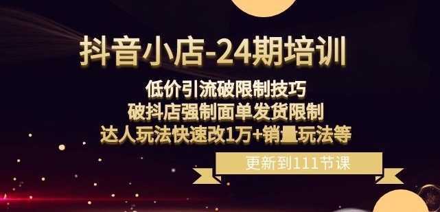 抖音小店-24期：低价引流破限制技巧，破抖店强制面单发货限制，达人玩法快速改1万+销量玩法等