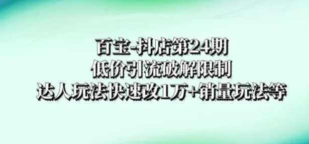 百宝-抖店第24期：低价引流破解限制，达人玩法快速改1万+销量玩法等