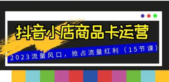 抖音小店商品卡运营，2023流量风口，抢占流量红利