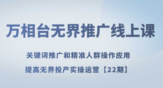 万相台无界推广线上课 关键词推广和精准人群操作应用，提高无界投产实操运营【22期】