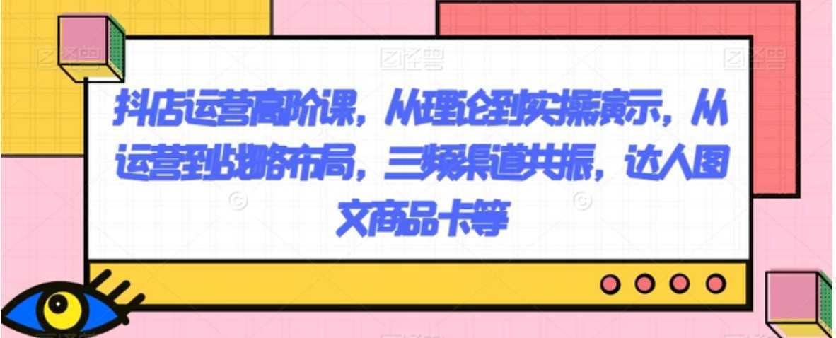 抖店运营高阶课，从理论到实操演示，从运营到战略布局，三频渠道共振，达人图文商品卡等