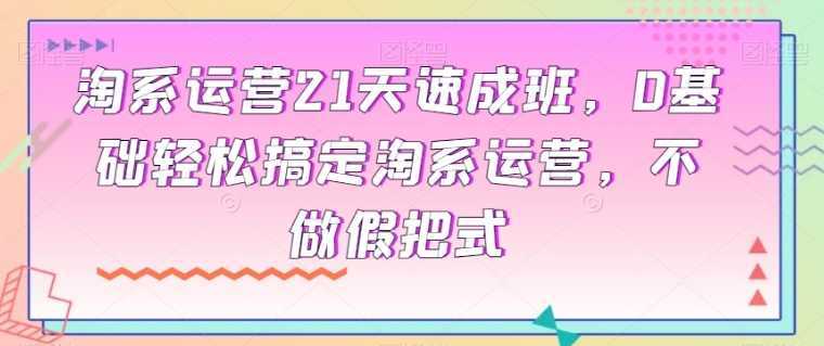 淘系运营21天速成班，0基础轻松搞定淘系运营，不做假把式