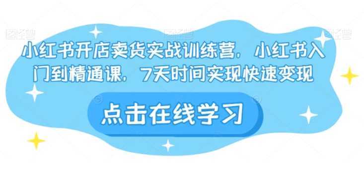 小红书开店卖货实战训练营，小红书入门到精通课，7天时间实现快速变现