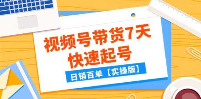 某公众号付费文章：视频号带货7天快速起号，日销百单【实操版】