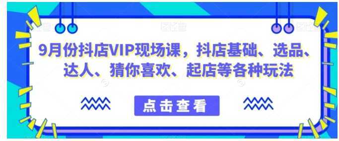 9月份抖店VIP现场课，抖音小店基础、选品、达人、猜你喜欢、起店等各种玩法