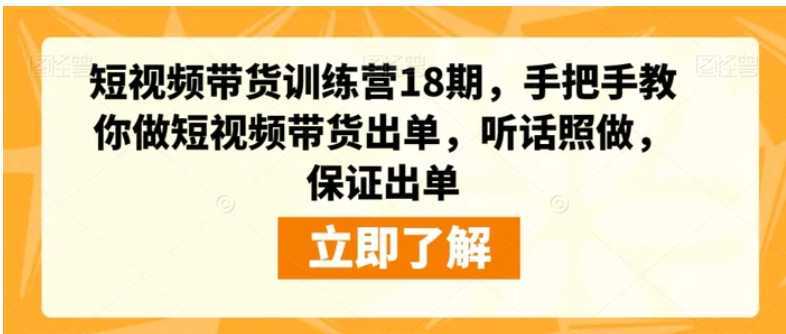 短视频带货训练营18期，手把手教你做短视频带货出单，听话照做，保证出单