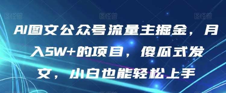 AI图文公众号流量主掘金，月入5W+的项目，傻瓜式发文，小白也能轻松上手【揭秘】