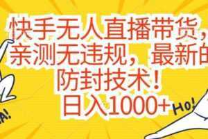 快手无人直播带货，亲测无违规，最新的防封技术！日入1000+【揭秘】