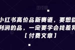 小红书高价品新赛道，要想做高利润的品，一定要学会找差异化【付费文章】