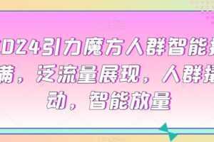 2024引力魔方人群智能拉满，​泛流量展现，人群撬动，智能放量