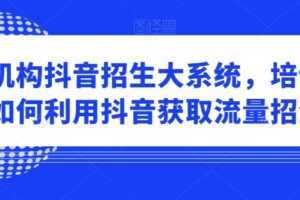 培训机构抖音招生大系统，培训机构如何利用抖音获取流量招生