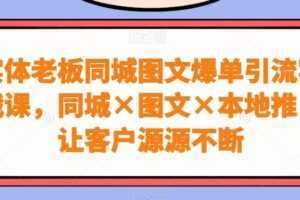 实体老板同城图文爆单引流实战课，同城×图文×本地推，让客户源源不断