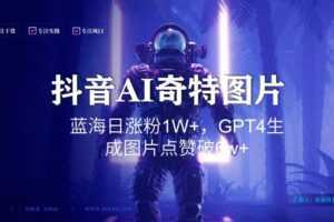 抖音用AI生成奇特图片GPT4玩法，蓝海日涨粉1W+，生成几张图片点赞破6w+【揭秘】