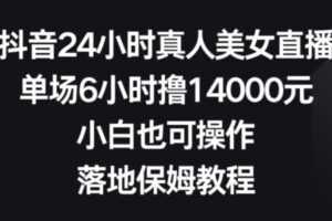 抖音24小时真人美女直播，单场6小时撸14000元，小白也可操作，落地保姆教程【揭秘】