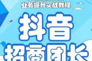 抖音招商团长业务提升实战教程，抖音招商团长如何实现躺赚