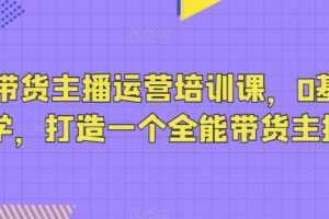 抖音带货主播运营培训课，0基础可学，打造一个全能带货主播