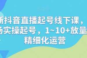 最新抖音直播起号线下课，0~1现场实操起号，1~10+放量稳号精细化运营